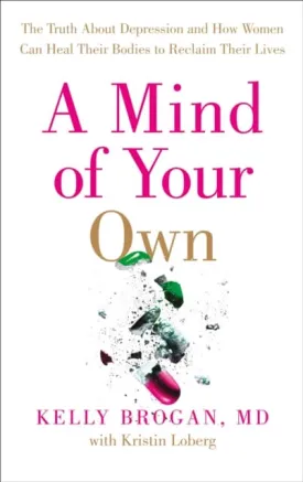 A Mind of Your Own: The Truth About Depression and How Women Can Heal Their Bodies to Reclaim Their Lives by Dr Kelly Brogan