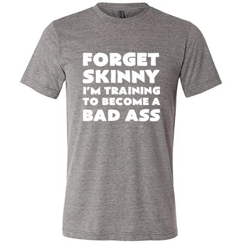 Forget Skinny I'm Training To Become A Bad Ass Shirt Unisex