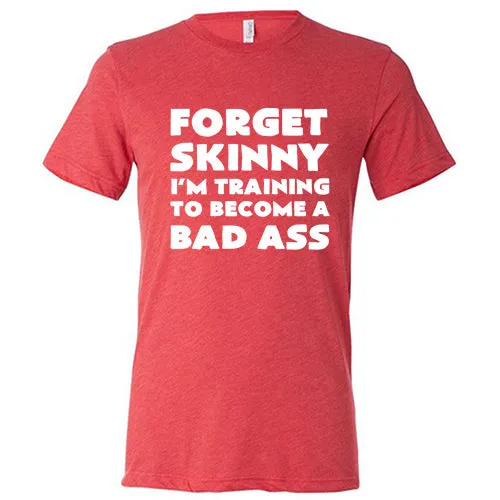 Forget Skinny I'm Training To Become A Bad Ass Shirt Unisex