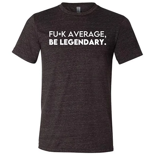 Fuck Average Be Legendary Shirt Unisex