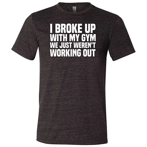 I Broke Up With My Gym We Just Weren't Working Out Shirt Unisex