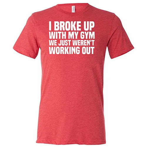 I Broke Up With My Gym We Just Weren't Working Out Shirt Unisex