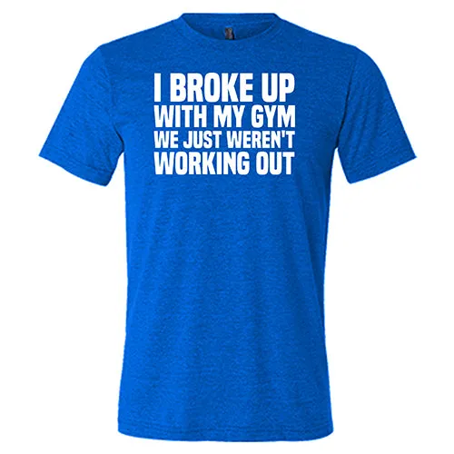 I Broke Up With My Gym We Just Weren't Working Out Shirt Unisex