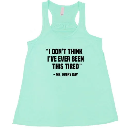 I Don't Think I've Ever Been This Tired - Me Every Day Shirt