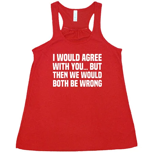 I Would Agree With You... But Then We Would Both Be Wrong Shirt Shirt