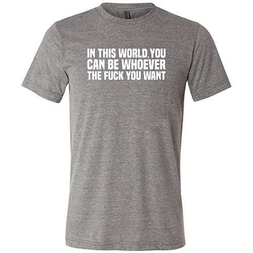 In This World You Can Be Whoever The Fuck You Want Shirt Unisex