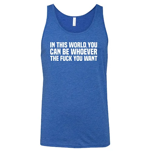 In This World You Can Be Whoever The Fuck You Want Shirt Unisex