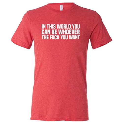 In This World You Can Be Whoever The Fuck You Want Shirt Unisex