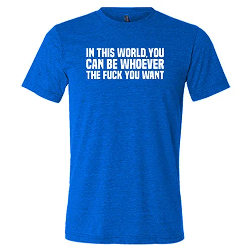 In This World You Can Be Whoever The Fuck You Want Shirt Unisex