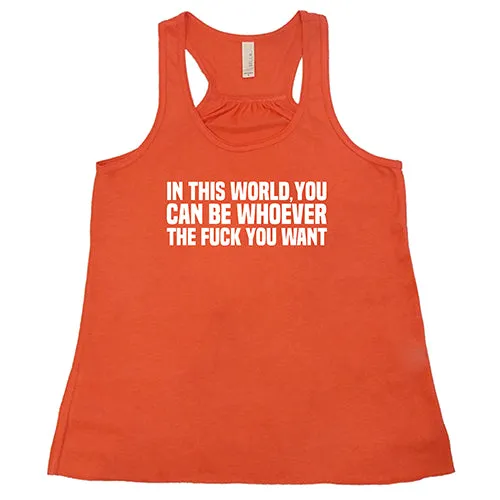 In This World You Can Be Whoever The Fuck You Want Shirt