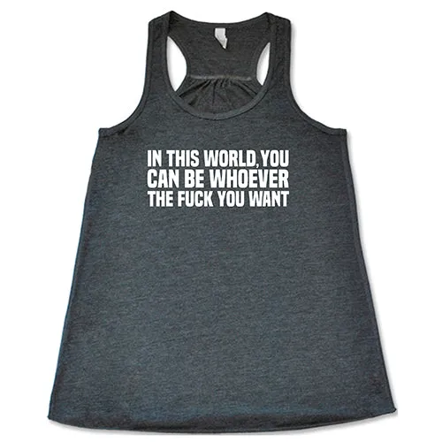 In This World You Can Be Whoever The Fuck You Want Shirt