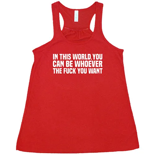 In This World You Can Be Whoever The Fuck You Want Shirt